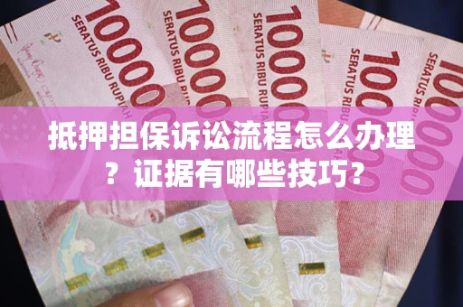 济南抵押担保诉讼流程怎么办理？证据有哪些技巧？