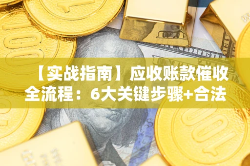 济南【实战指南】应收账款催收全流程：6大关键步骤+合法回款技巧