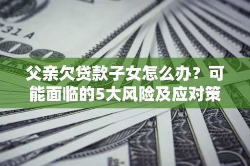 济南父亲欠贷款子女怎么办?可能面临的5大风险及应对策略 济南父亲欠贷款子女怎么办?可能面临的5大风险及应对策略