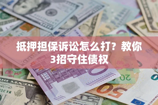济南抵押担保诉讼怎么打？教你3招守住债权