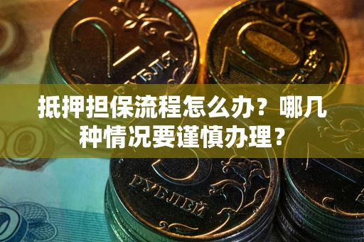 济南抵押担保流程怎么办？哪几种情况要谨慎办理？