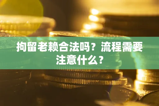 济南拘留老赖合法吗？流程需要注意什么？