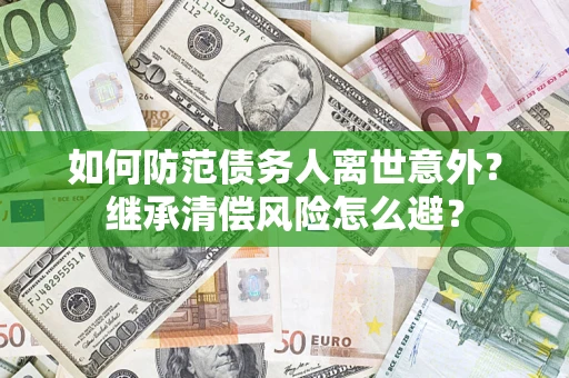 济南如何防范债务人离世意外？继承清偿风险怎么避？