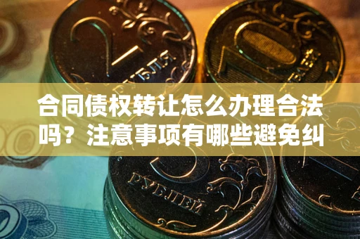 济南合同债权转让怎么办理合法吗？注意事项有哪些避免纠纷？