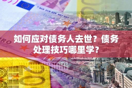 济南如何应对债务人去世？债务处理技巧哪里学？