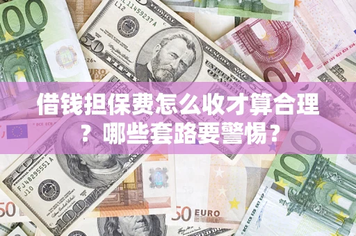 济南借钱担保费怎么收才算合理？哪些套路要警惕？