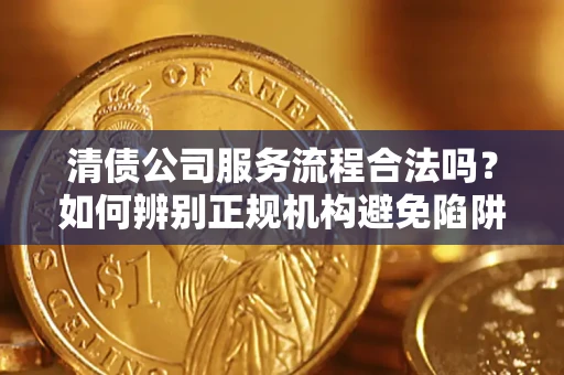 济南清债公司服务流程合法吗？如何辨别正规机构避免陷阱？