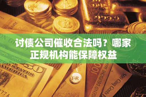 济南讨债公司催收合法吗？哪家正规机构能保障权益
