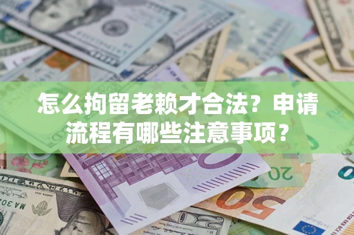 济南怎么拘留老赖才合法？申请流程有哪些注意事项？