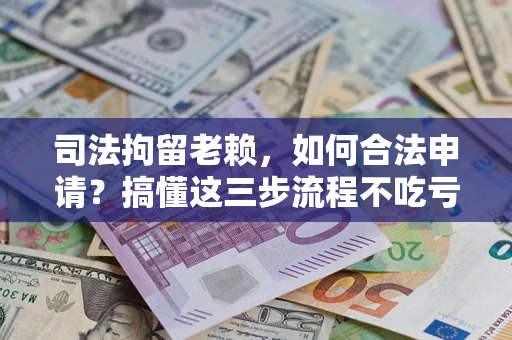 济南司法拘留老赖，如何合法申请？搞懂这三步流程不吃亏！
