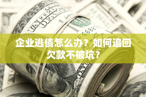 济南企业逃债怎么办？如何追回欠款不被坑？