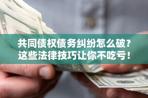 济南共同债权债务纠纷怎么破？这些法律技巧让你不吃亏！