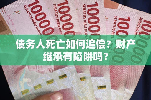 济南债务人死亡如何追偿？财产继承有陷阱吗？