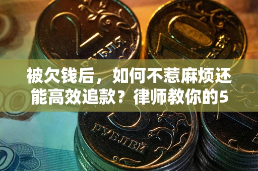 济南被欠钱后，如何不惹麻烦还能高效追款？律师教你的5步合法讨债法