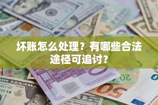 济南坏账怎么处理？有哪些合法途径可追讨？