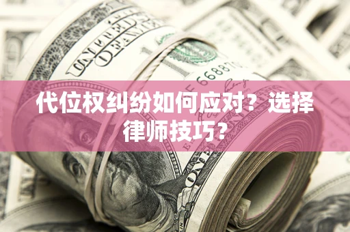 济南代位权纠纷如何应对？选择律师技巧？