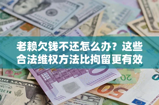 济南老赖欠钱不还怎么办？这些合法维权方法比拘留更有效