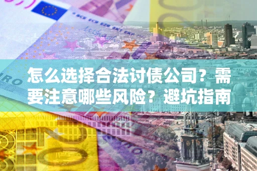 济南怎么选择合法讨债公司？需要注意哪些风险？避坑指南来了！