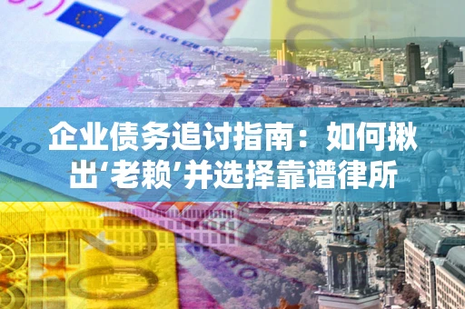 济南企业债务追讨指南：如何揪出‘老赖’并选择靠谱律所