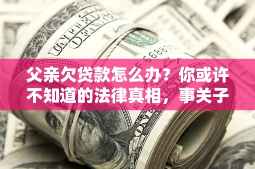 济南父亲欠贷款怎么办？你或许不知道的法律真相，事关子女未来