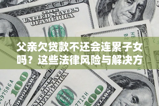 济南父亲欠贷款不还会连累子女吗？这些法律风险与解决方法要早知道！