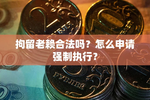 济南拘留老赖合法吗？怎么申请强制执行？