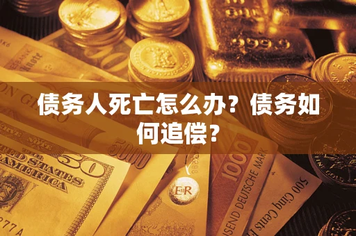 济南债务人死亡怎么办？债务如何追偿？