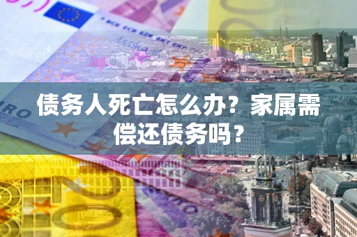 济南债务人死亡怎么办？家属需偿还债务吗？