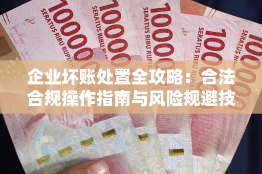 济南企业坏账处置全攻略：合法合规操作指南与风险规避技巧解析