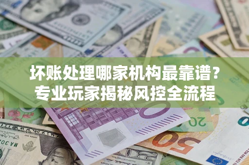 济南坏账处理哪家机构最靠谱？专业玩家揭秘风控全流程