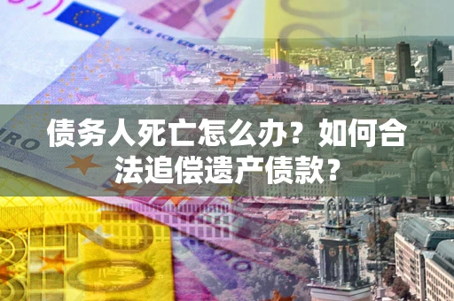 济南债务人死亡怎么办？如何合法追偿遗产债款？