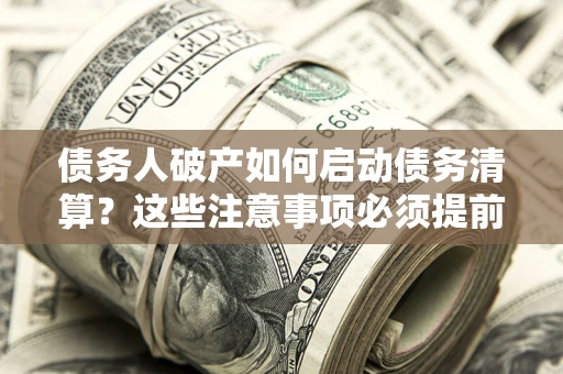 济南债务人破产如何启动债务清算？这些注意事项必须提前知道
