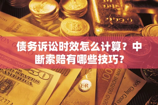 济南债务诉讼时效怎么计算？中断索赔有哪些技巧？