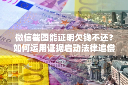 济南微信截图能证明欠钱不还？如何运用证据启动法律追偿程序？