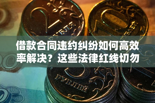济南借款合同违约纠纷如何高效率解决？这些法律红线切勿触碰