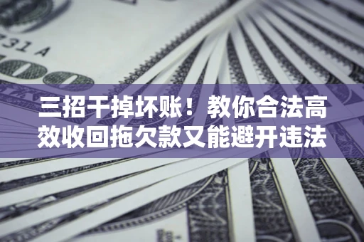 济南三招干掉坏账！教你合法高效收回拖欠款又能避开违法雷区