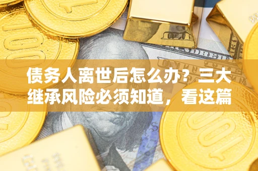 济南债务人离世后怎么办？三大继承风险必须知道，看这篇就够了