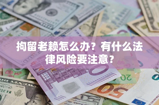 济南拘留老赖怎么办？有什么法律风险要注意？