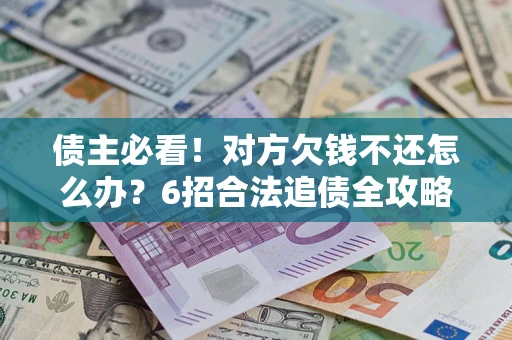 济南债主必看！对方欠钱不还怎么办？6招合法追债全攻略