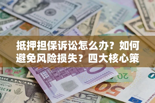 济南抵押担保诉讼怎么办？如何避免风险损失？四大核心策略全解读