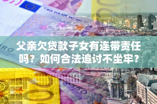 济南父亲欠贷款子女有连带责任吗？如何合法追讨不坐牢？