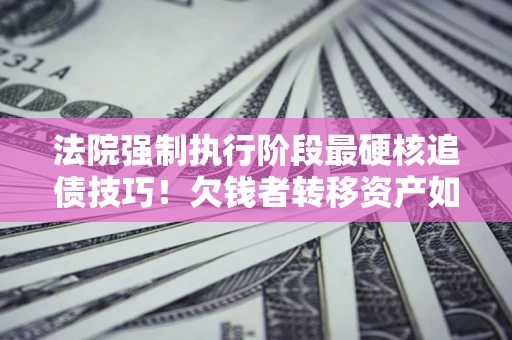 济南法院强制执行阶段最硬核追债技巧！欠钱者转移资产如何破解？