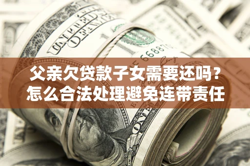 济南父亲欠贷款子女需要还吗？怎么合法处理避免连带责任？