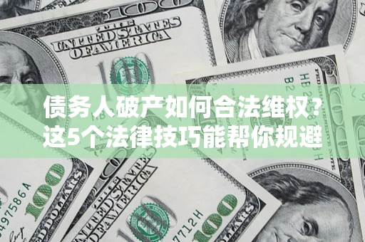 济南债务人破产如何合法维权？这5个法律技巧能帮你规避风险
