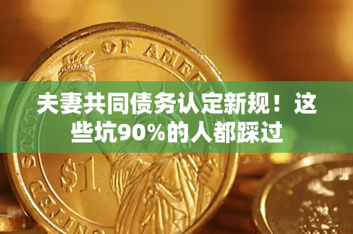 济南夫妻共同债务认定新规！这些坑90%的人都踩过