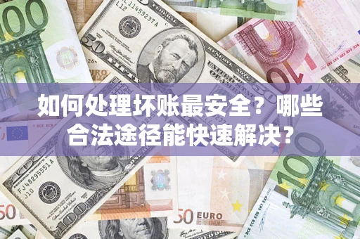 济南如何处理坏账最安全？哪些合法途径能快速解决？