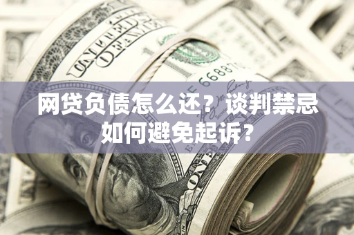 济南网贷负债怎么还？谈判禁忌如何避免起诉？