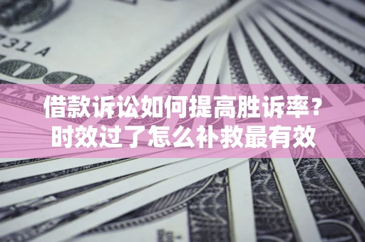 济南借款诉讼如何提高胜诉率？时效过了怎么补救最有效