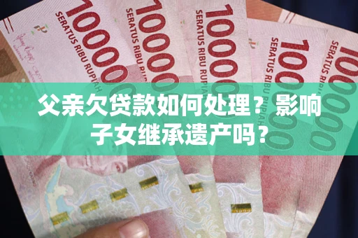 济南父亲欠贷款如何处理?影响子女继承遗产吗? 济南父亲欠贷款如何处理?影响子女继承遗产吗?