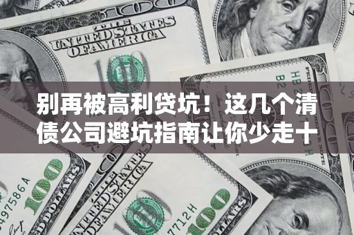 济南别再被高利贷坑！这几个清债公司避坑指南让你少走十年弯路